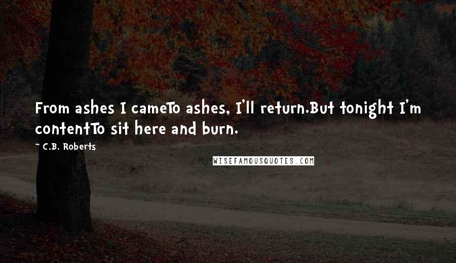 C.B. Roberts Quotes: From ashes I cameTo ashes, I'll return.But tonight I'm contentTo sit here and burn.