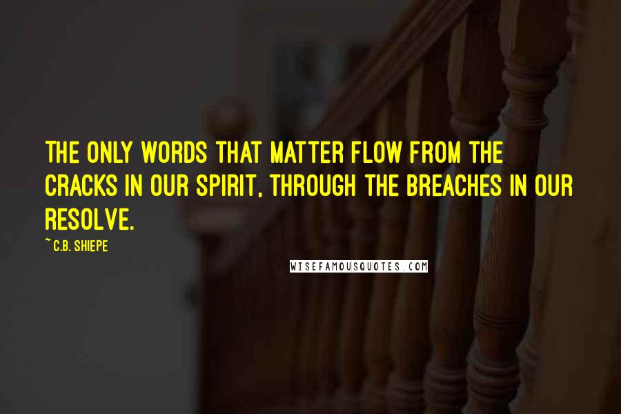 C.B. Shiepe Quotes: The only words that matter flow from the cracks in our spirit, through the breaches in our resolve.