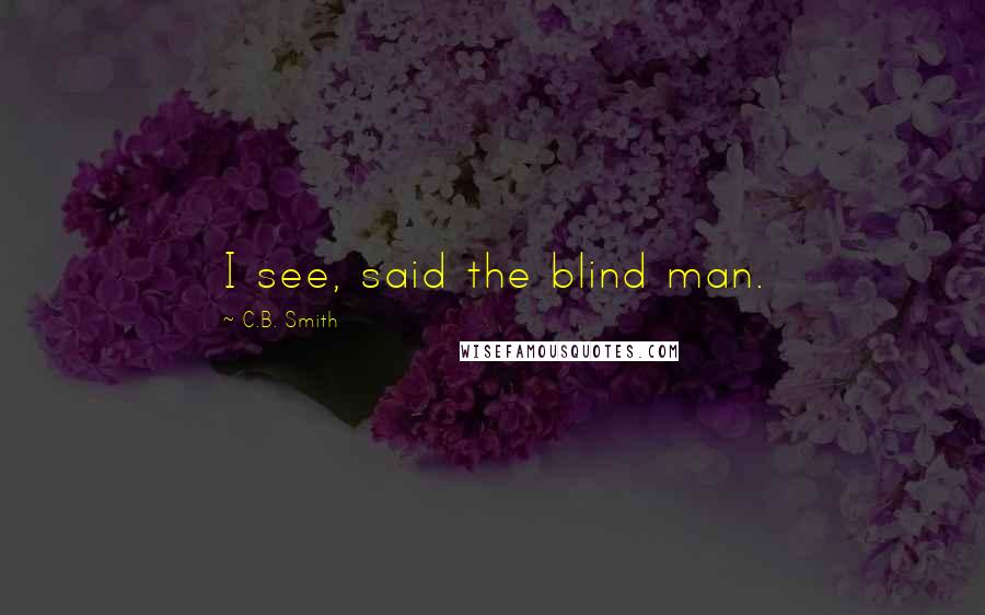 C.B. Smith Quotes: I see, said the blind man.