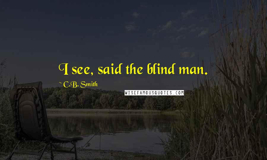 C.B. Smith Quotes: I see, said the blind man.