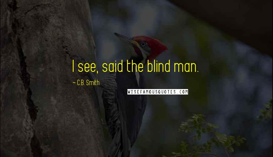 C.B. Smith Quotes: I see, said the blind man.