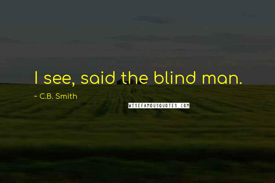 C.B. Smith Quotes: I see, said the blind man.