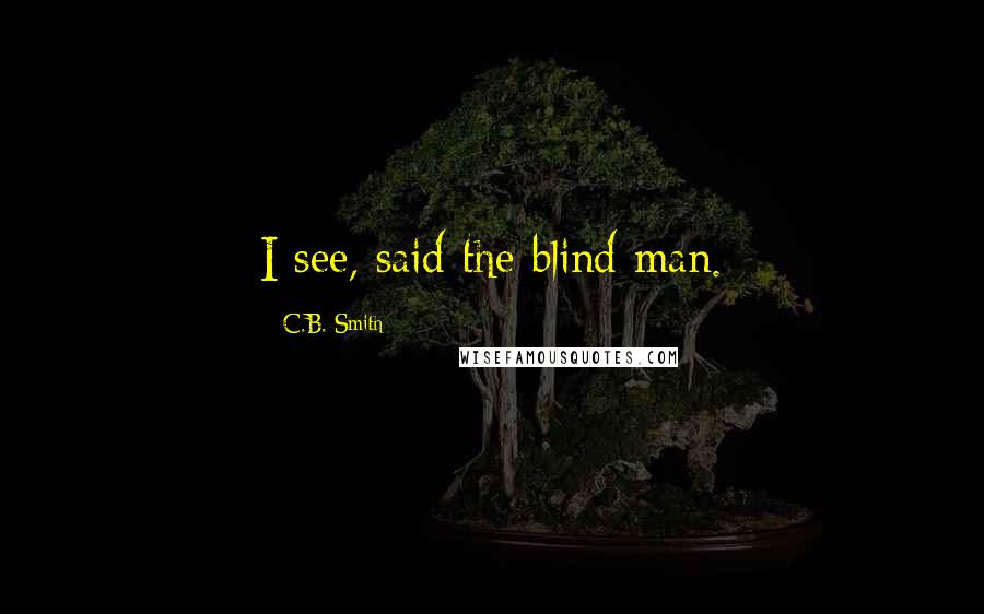 C.B. Smith Quotes: I see, said the blind man.