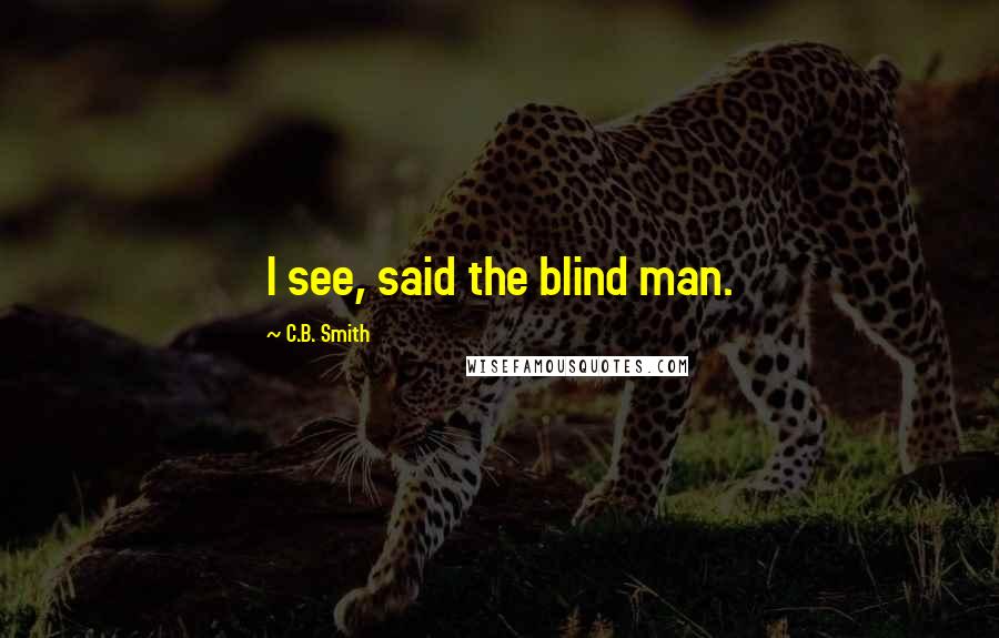 C.B. Smith Quotes: I see, said the blind man.