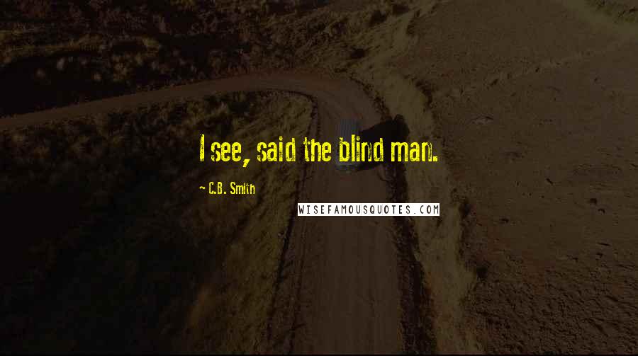 C.B. Smith Quotes: I see, said the blind man.