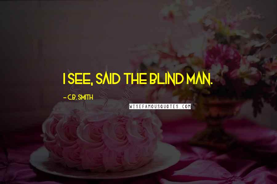 C.B. Smith Quotes: I see, said the blind man.