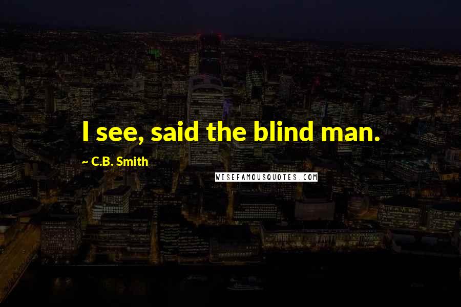 C.B. Smith Quotes: I see, said the blind man.