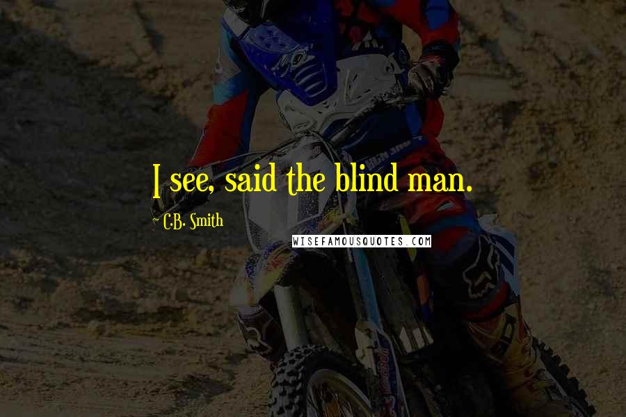 C.B. Smith Quotes: I see, said the blind man.