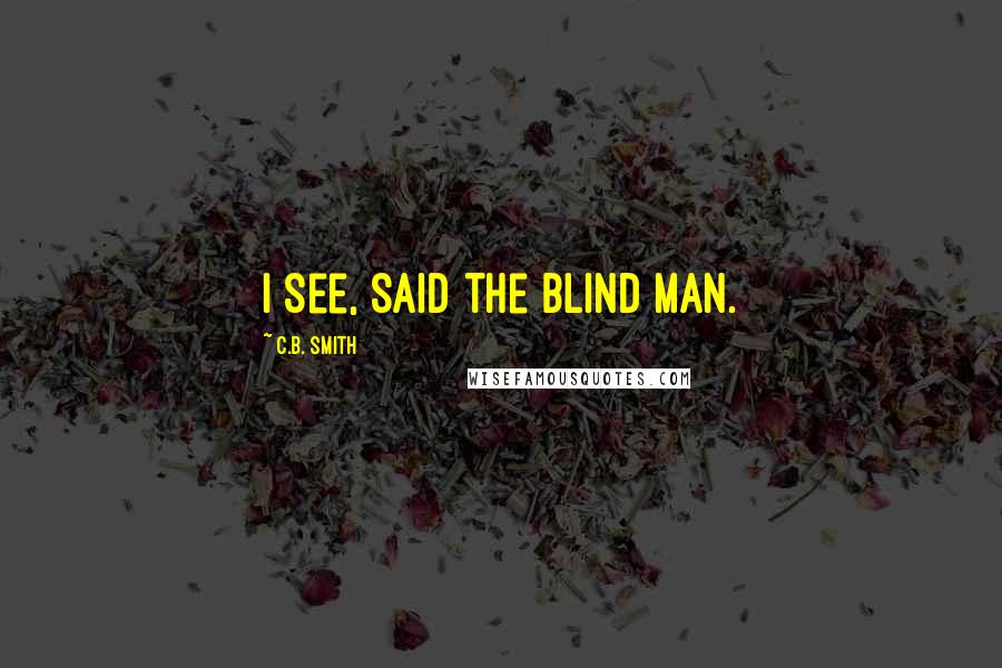 C.B. Smith Quotes: I see, said the blind man.