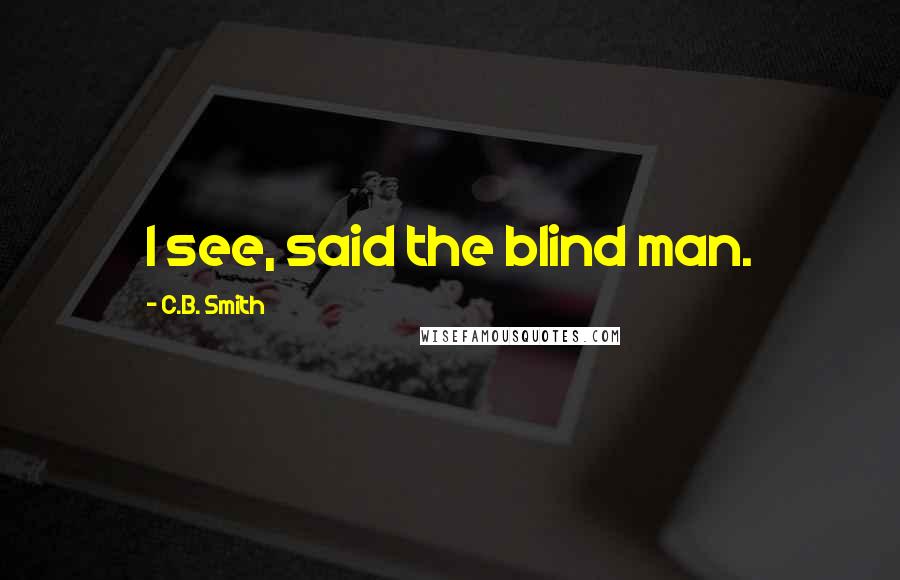 C.B. Smith Quotes: I see, said the blind man.