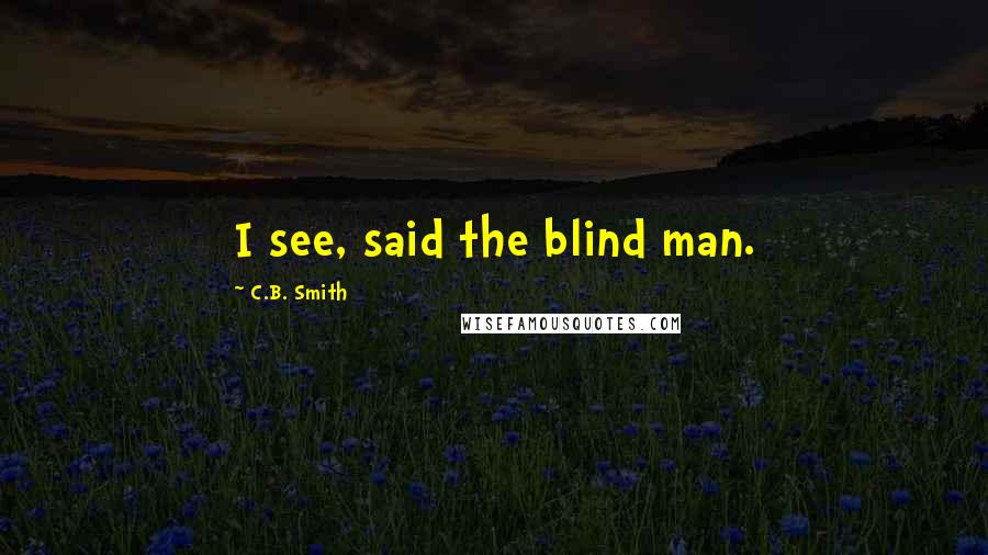 C.B. Smith Quotes: I see, said the blind man.