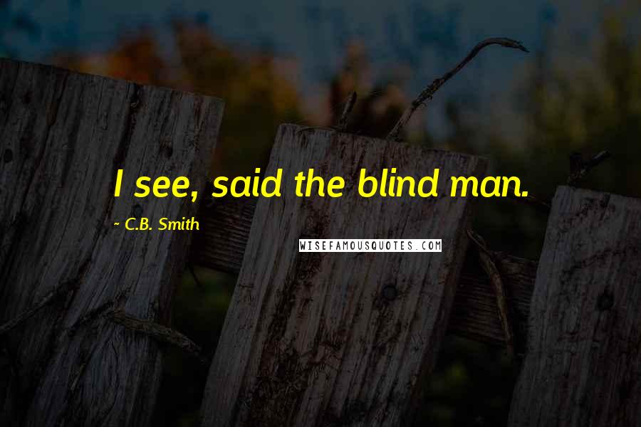 C.B. Smith Quotes: I see, said the blind man.