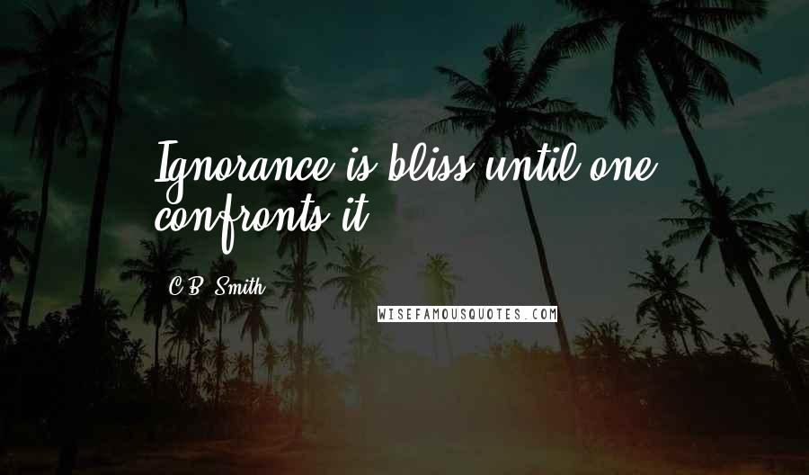 C.B. Smith Quotes: Ignorance is bliss until one confronts it.