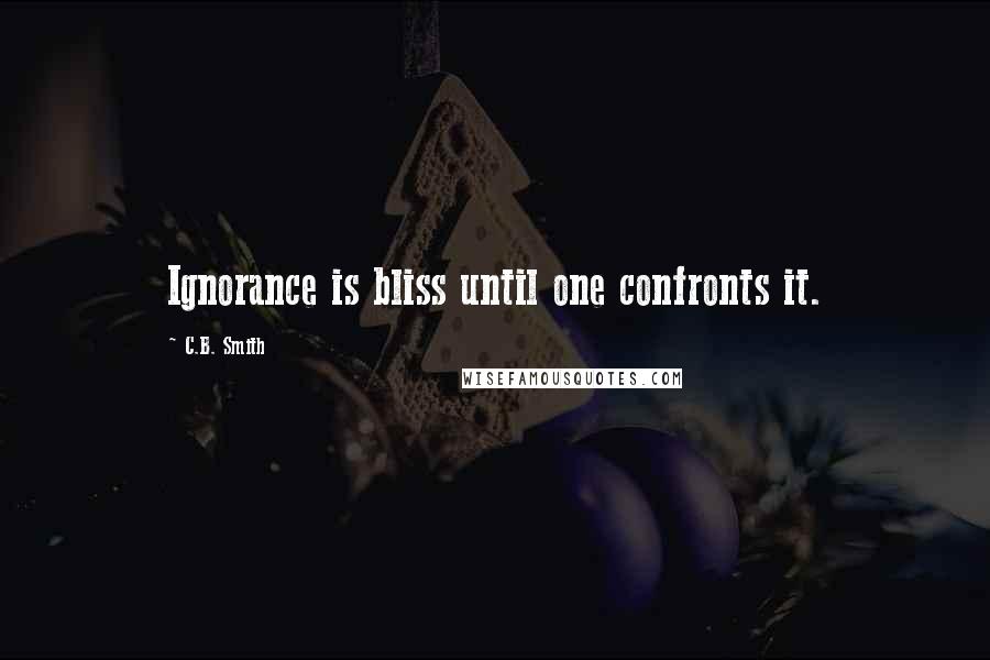 C.B. Smith Quotes: Ignorance is bliss until one confronts it.
