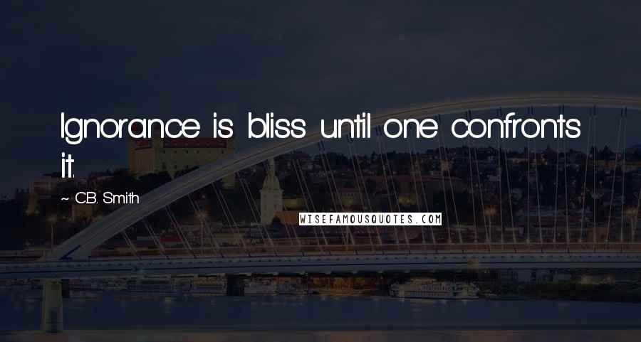 C.B. Smith Quotes: Ignorance is bliss until one confronts it.