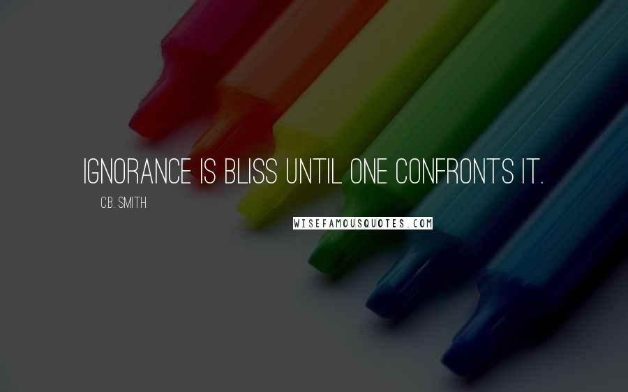 C.B. Smith Quotes: Ignorance is bliss until one confronts it.