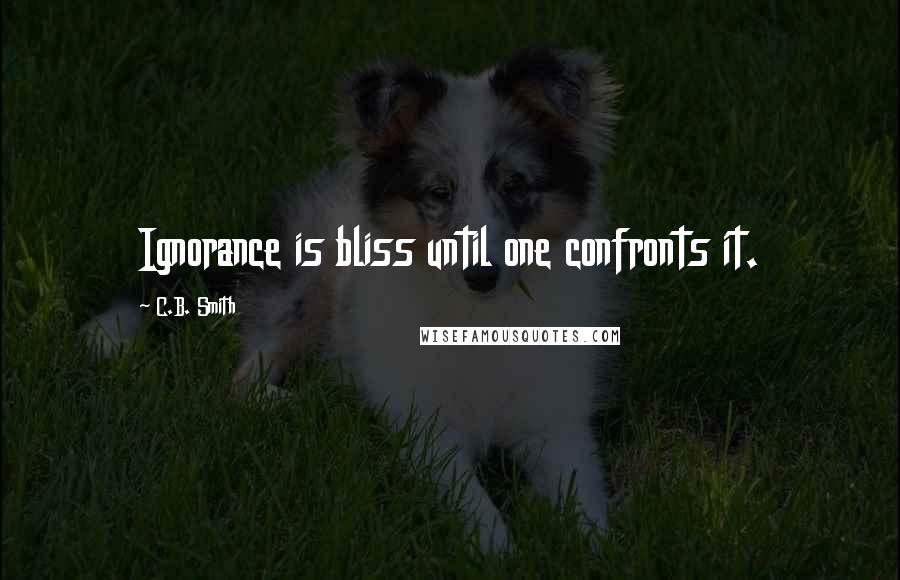 C.B. Smith Quotes: Ignorance is bliss until one confronts it.