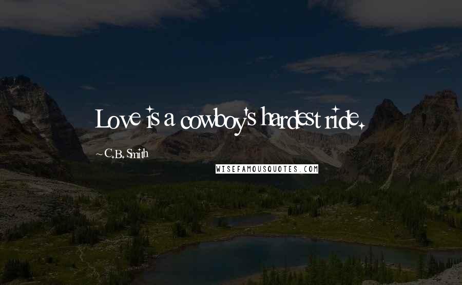 C.B. Smith Quotes: Love is a cowboy's hardest ride.