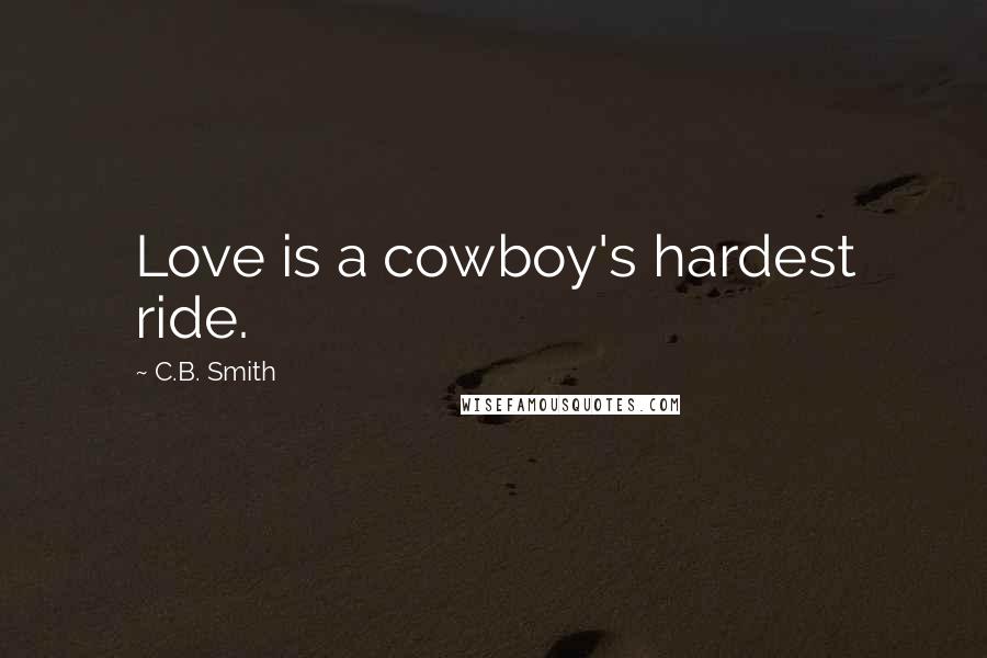 C.B. Smith Quotes: Love is a cowboy's hardest ride.