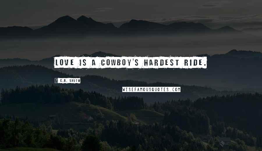 C.B. Smith Quotes: Love is a cowboy's hardest ride.