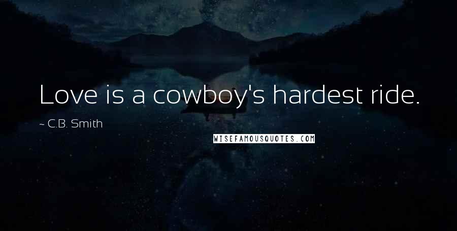 C.B. Smith Quotes: Love is a cowboy's hardest ride.