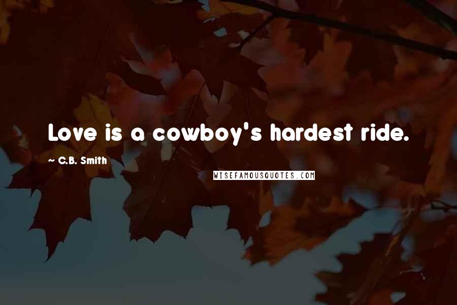 C.B. Smith Quotes: Love is a cowboy's hardest ride.