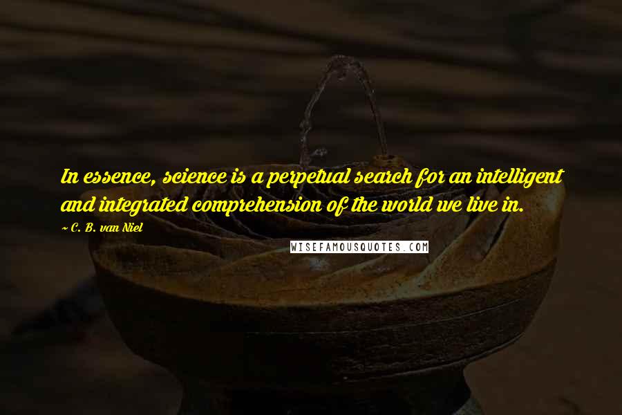 C. B. Van Niel Quotes: In essence, science is a perpetual search for an intelligent and integrated comprehension of the world we live in.