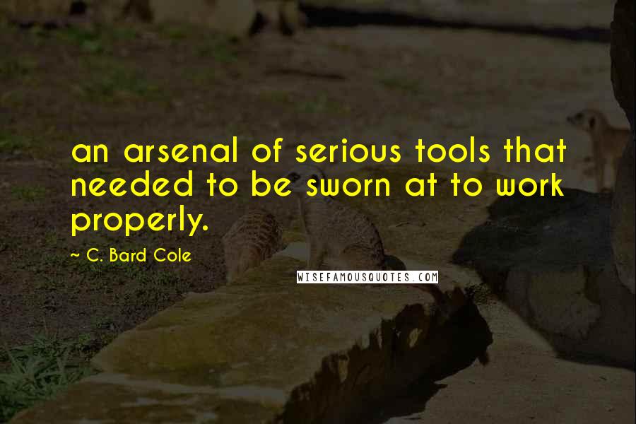 C. Bard Cole Quotes: an arsenal of serious tools that needed to be sworn at to work properly.