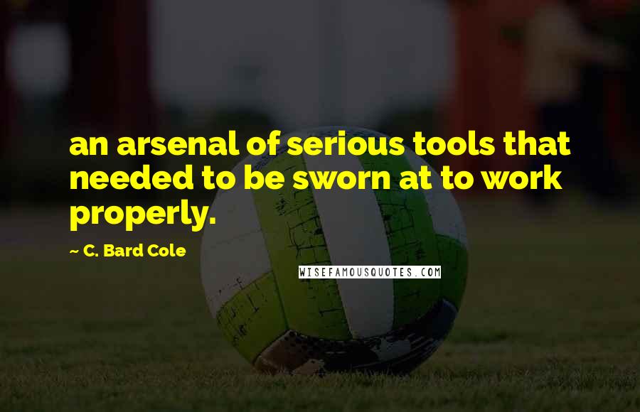 C. Bard Cole Quotes: an arsenal of serious tools that needed to be sworn at to work properly.