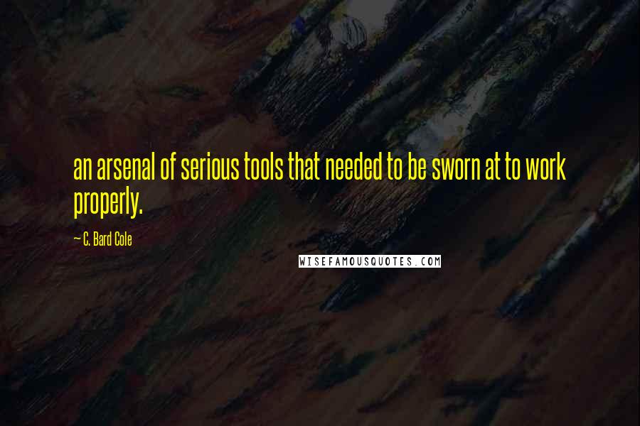 C. Bard Cole Quotes: an arsenal of serious tools that needed to be sworn at to work properly.