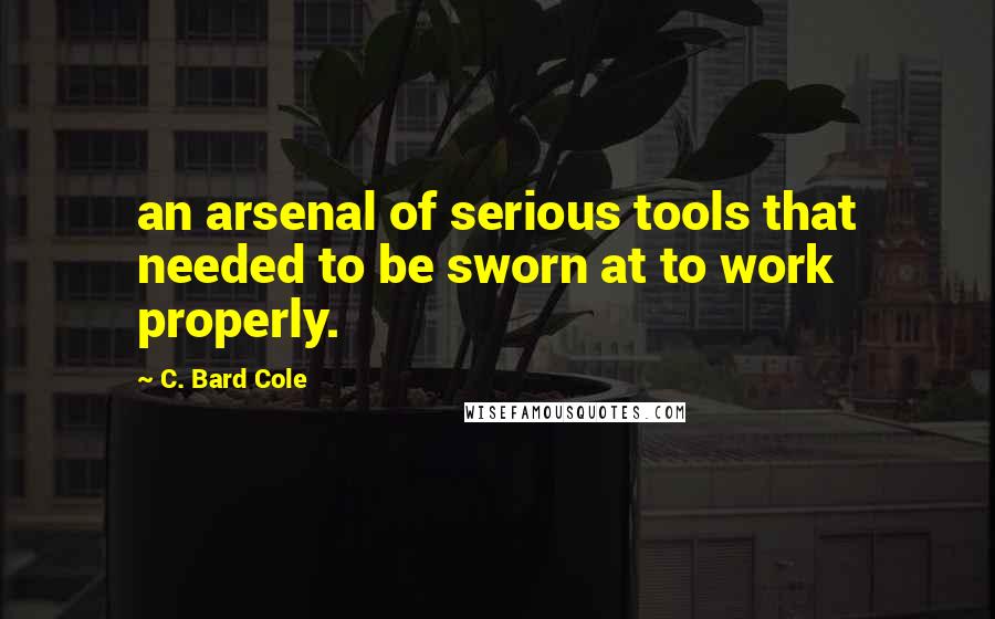 C. Bard Cole Quotes: an arsenal of serious tools that needed to be sworn at to work properly.