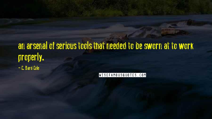 C. Bard Cole Quotes: an arsenal of serious tools that needed to be sworn at to work properly.