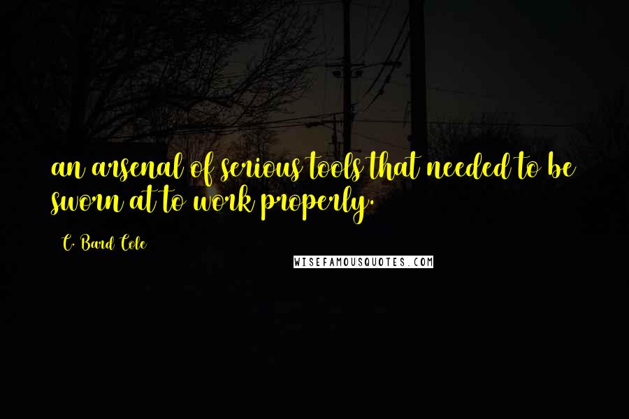 C. Bard Cole Quotes: an arsenal of serious tools that needed to be sworn at to work properly.