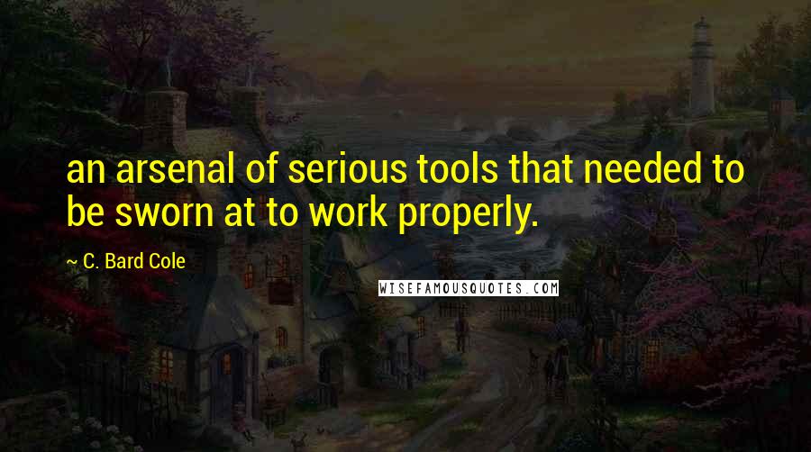 C. Bard Cole Quotes: an arsenal of serious tools that needed to be sworn at to work properly.