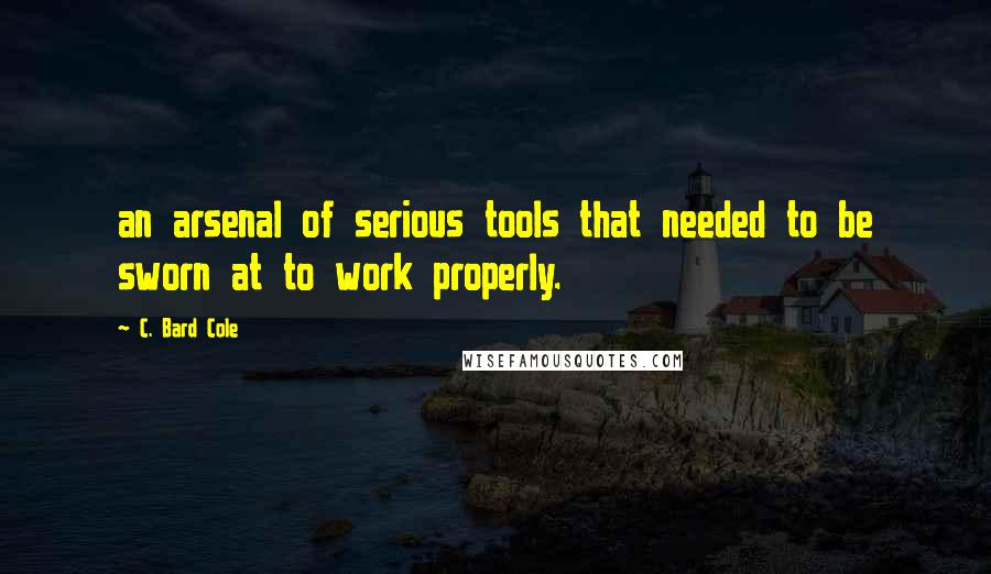 C. Bard Cole Quotes: an arsenal of serious tools that needed to be sworn at to work properly.