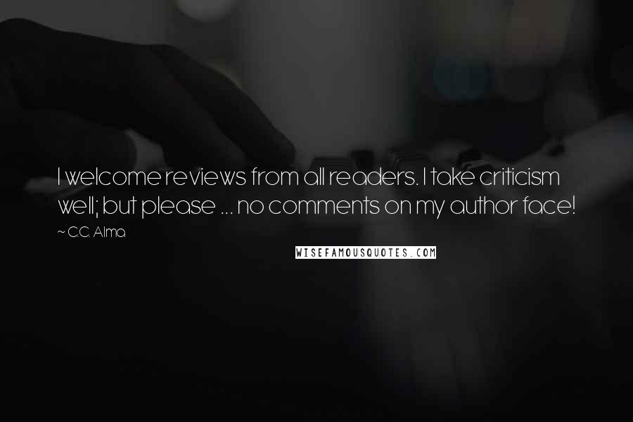 C.C. Alma Quotes: I welcome reviews from all readers. I take criticism well; but please ... no comments on my author face!