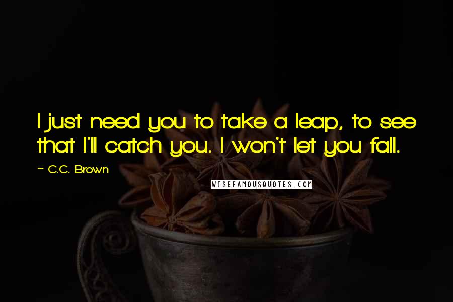 C.C. Brown Quotes: I just need you to take a leap, to see that I'll catch you. I won't let you fall.