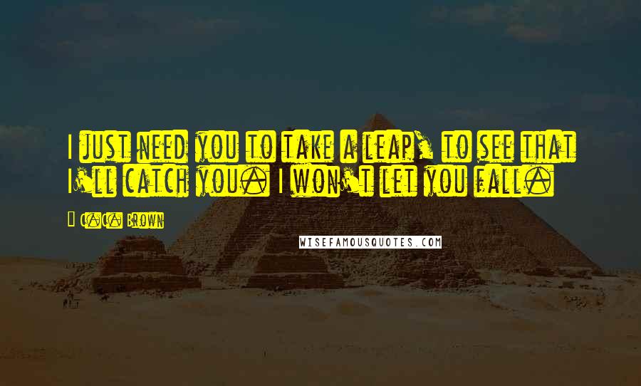 C.C. Brown Quotes: I just need you to take a leap, to see that I'll catch you. I won't let you fall.