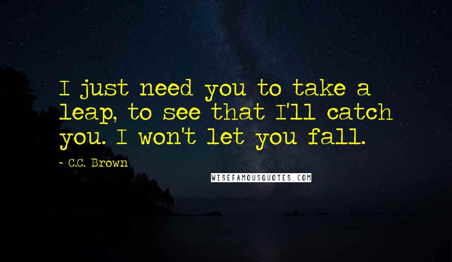 C.C. Brown Quotes: I just need you to take a leap, to see that I'll catch you. I won't let you fall.