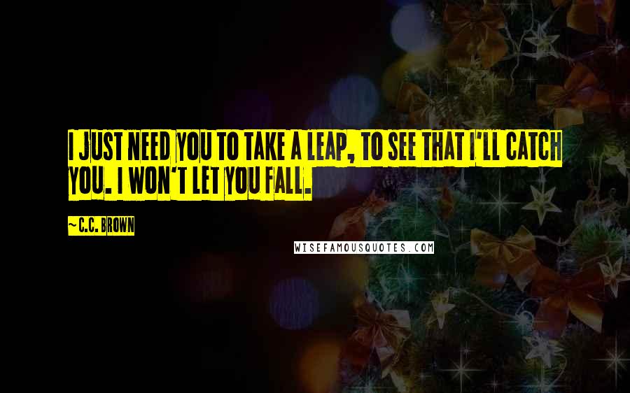 C.C. Brown Quotes: I just need you to take a leap, to see that I'll catch you. I won't let you fall.