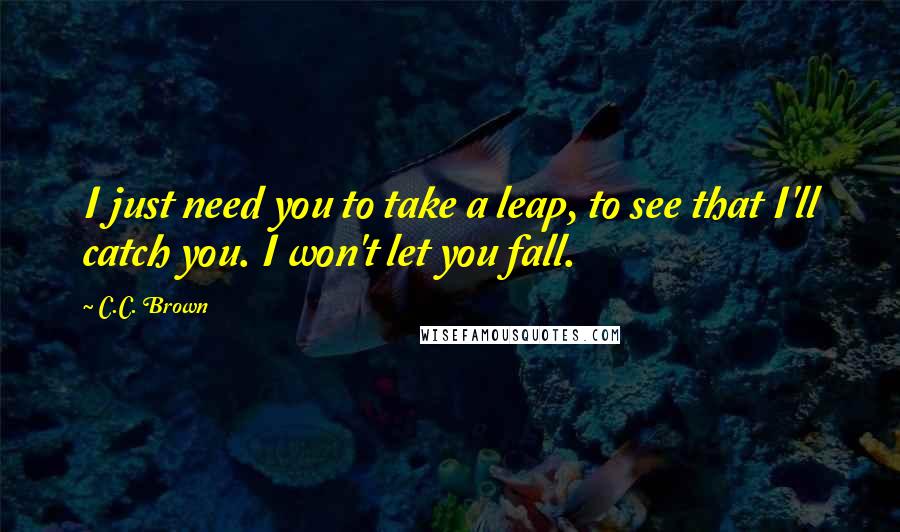 C.C. Brown Quotes: I just need you to take a leap, to see that I'll catch you. I won't let you fall.