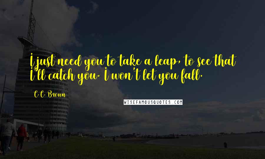 C.C. Brown Quotes: I just need you to take a leap, to see that I'll catch you. I won't let you fall.