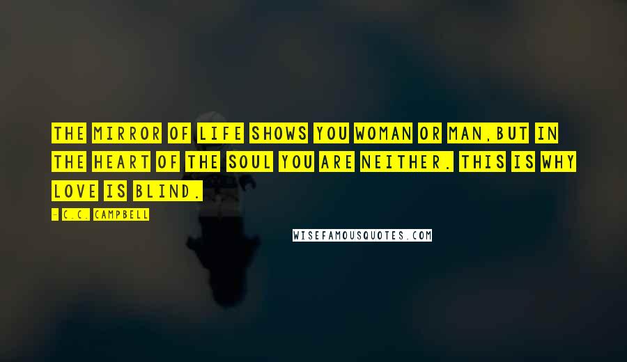 C.C. Campbell Quotes: The mirror of life shows you woman or man,But in the heart of the Soul you are neither. This is why Love is blind.