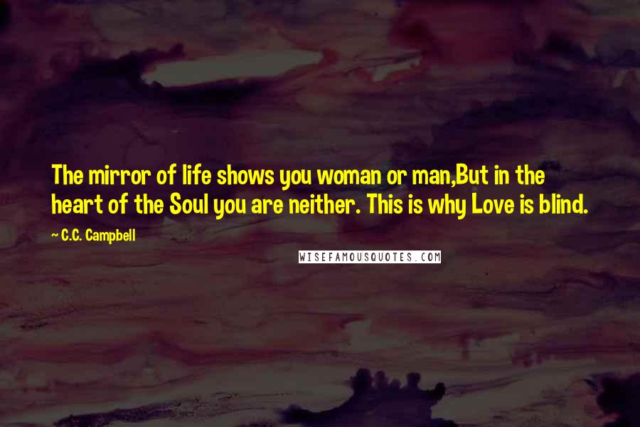 C.C. Campbell Quotes: The mirror of life shows you woman or man,But in the heart of the Soul you are neither. This is why Love is blind.