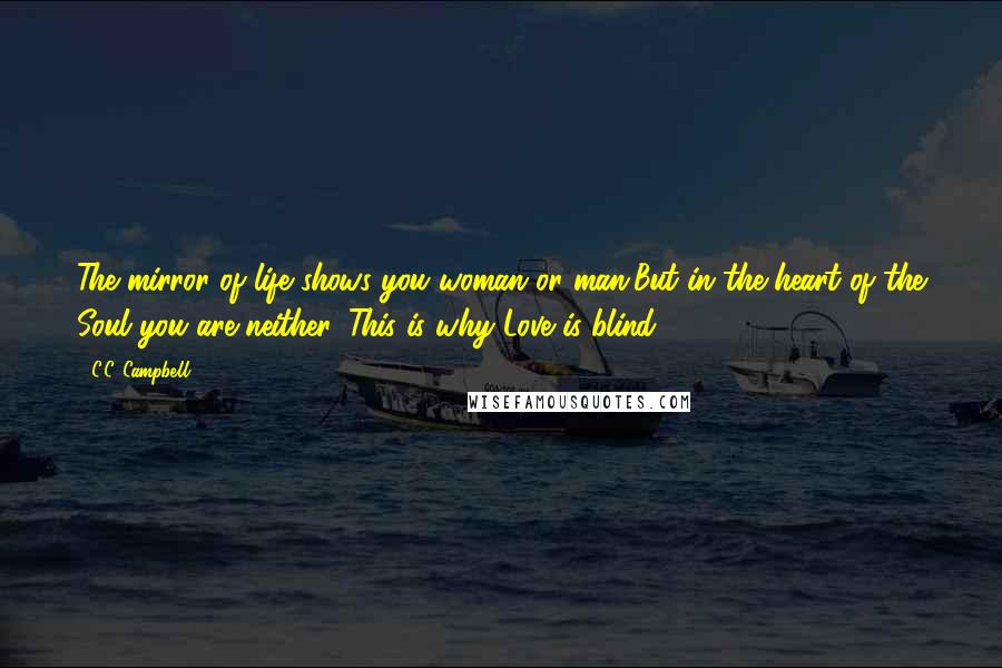 C.C. Campbell Quotes: The mirror of life shows you woman or man,But in the heart of the Soul you are neither. This is why Love is blind.