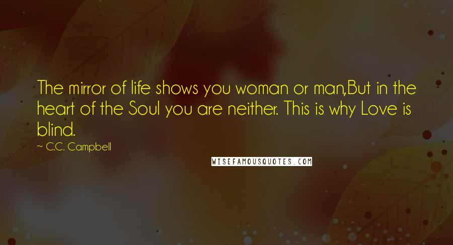 C.C. Campbell Quotes: The mirror of life shows you woman or man,But in the heart of the Soul you are neither. This is why Love is blind.