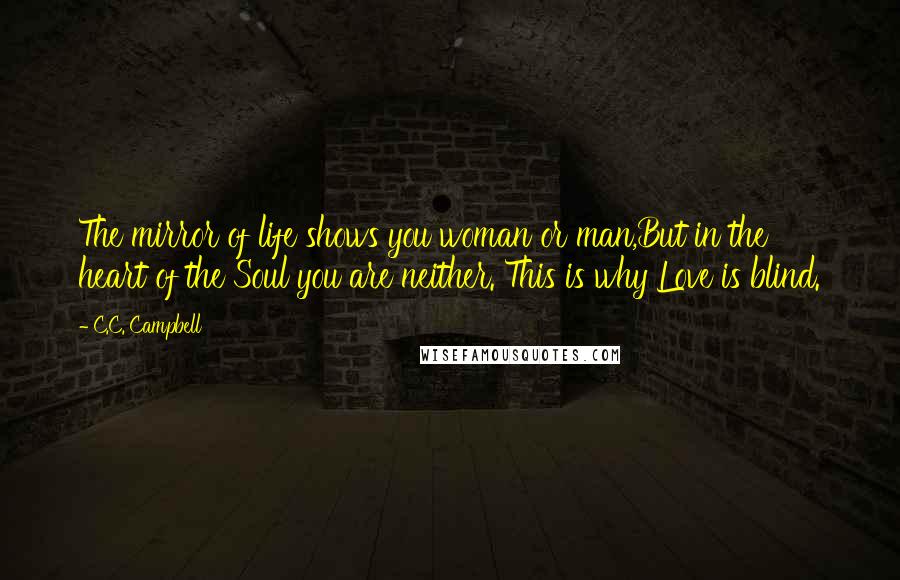 C.C. Campbell Quotes: The mirror of life shows you woman or man,But in the heart of the Soul you are neither. This is why Love is blind.