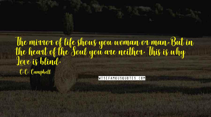 C.C. Campbell Quotes: The mirror of life shows you woman or man,But in the heart of the Soul you are neither. This is why Love is blind.