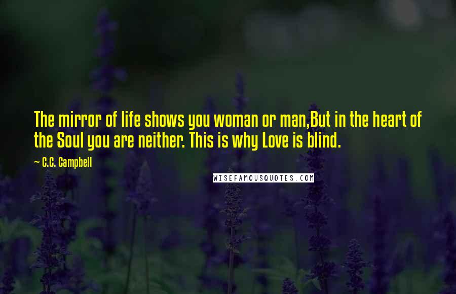 C.C. Campbell Quotes: The mirror of life shows you woman or man,But in the heart of the Soul you are neither. This is why Love is blind.