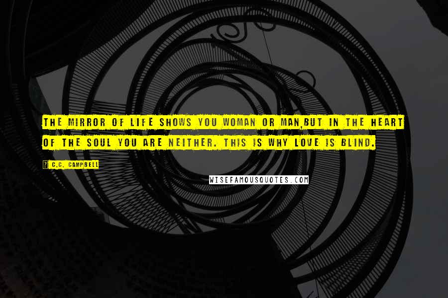 C.C. Campbell Quotes: The mirror of life shows you woman or man,But in the heart of the Soul you are neither. This is why Love is blind.